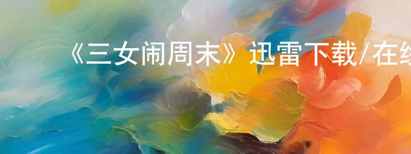 陈树凯的动漫综艺大全,《三女闹周末》迅雷下载/在线观看-都市情感-美剧天堂